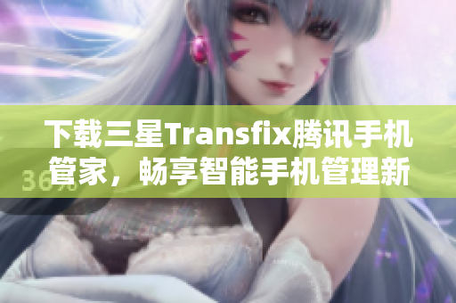 下载三星Transfix腾讯手机管家，畅享智能手机管理新体验
