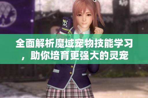 全面解析魔域宠物技能学习，助你培育更强大的灵宠