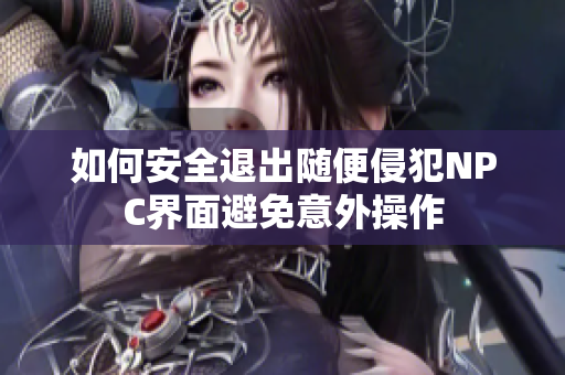 如何安全退出随便侵犯NPC界面避免意外操作