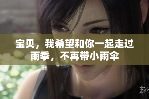 宝贝，我希望和你一起走过雨季，不再带小雨伞