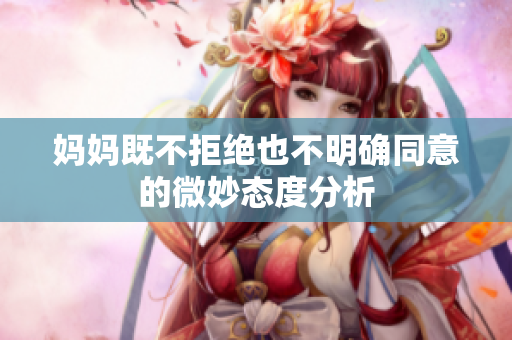 妈妈既不拒绝也不明确同意的微妙态度分析