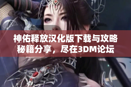 神佑释放汉化版下载与攻略秘籍分享，尽在3DM论坛