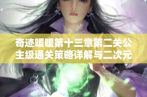 奇迹暖暖第十三章第二关公主级通关策略详解与二次元手游推荐