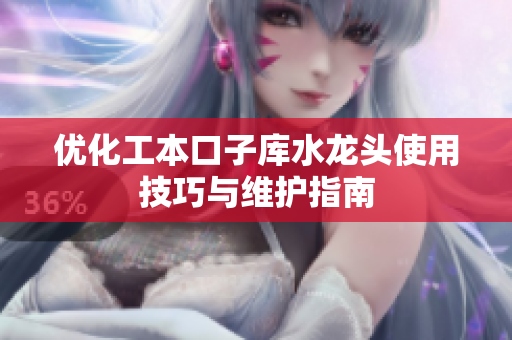 优化工本口子库水龙头使用技巧与维护指南