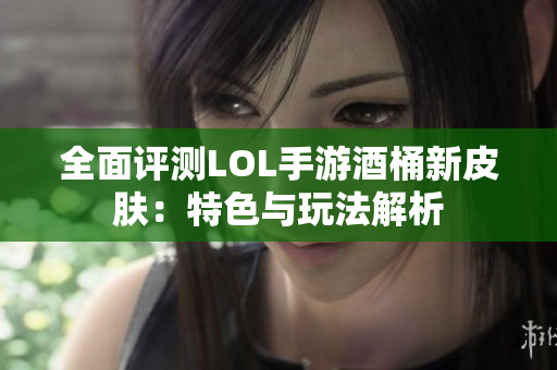 全面评测LOL手游酒桶新皮肤：特色与玩法解析