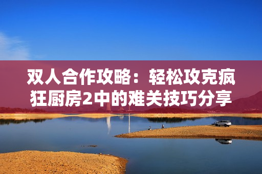 双人合作攻略：轻松攻克疯狂厨房2中的难关技巧分享