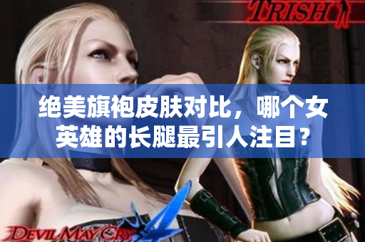 绝美旗袍皮肤对比，哪个女英雄的长腿最引人注目？