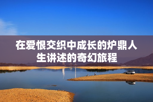 在爱恨交织中成长的炉鼎人生讲述的奇幻旅程