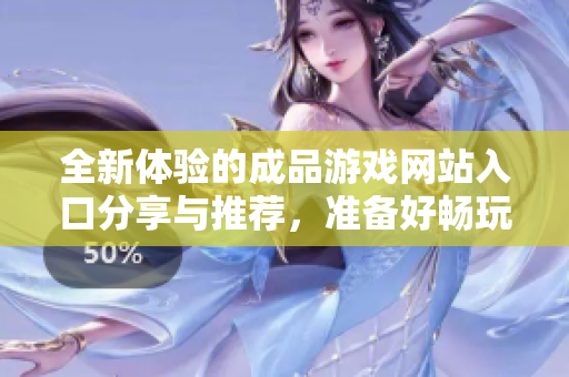 全新体验的成品游戏网站入口分享与推荐，准备好畅玩了吗