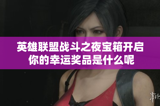 英雄联盟战斗之夜宝箱开启 你的幸运奖品是什么呢