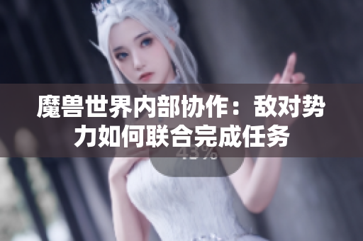 魔兽世界内部协作：敌对势力如何联合完成任务