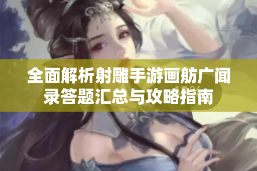 全面解析射雕手游画舫广闻录答题汇总与攻略指南