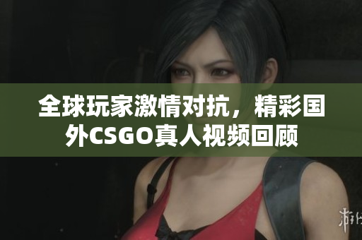 全球玩家激情对抗，精彩国外CSGO真人视频回顾