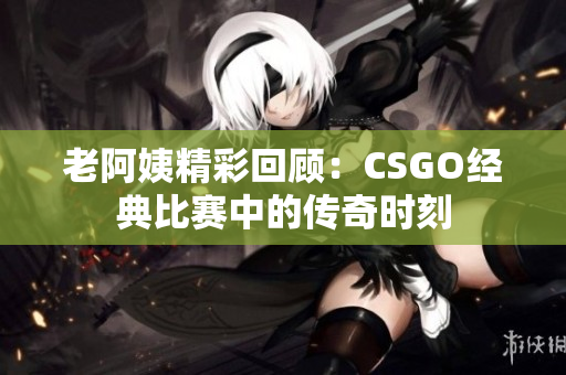 老阿姨精彩回顾：CSGO经典比赛中的传奇时刻