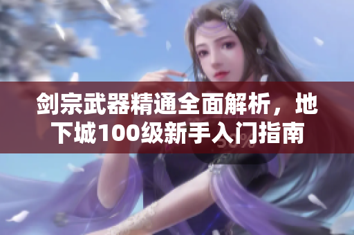剑宗武器精通全面解析，地下城100级新手入门指南