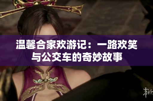 温馨合家欢游记：一路欢笑与公交车的奇妙故事
