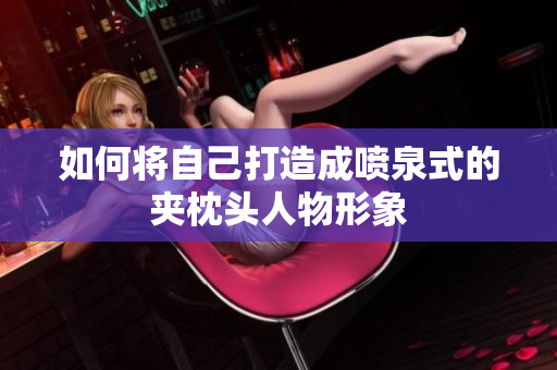 如何将自己打造成喷泉式的夹枕头人物形象