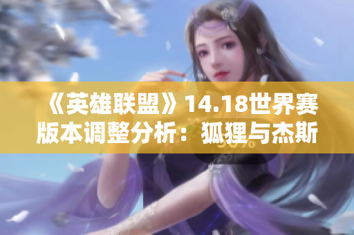 《英雄联盟》14.18世界赛版本调整分析：狐狸与杰斯的强化影响解析