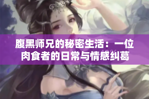 腹黑师兄的秘密生活：一位肉食者的日常与情感纠葛