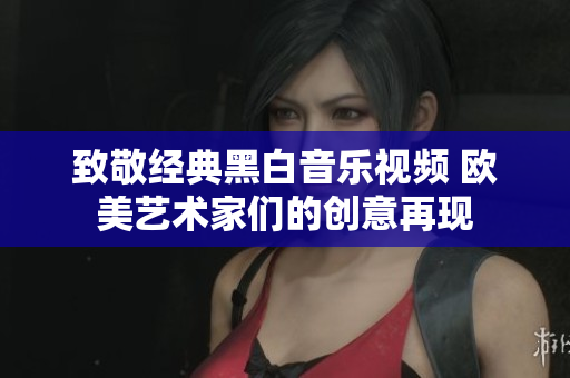 致敬经典黑白音乐视频 欧美艺术家们的创意再现