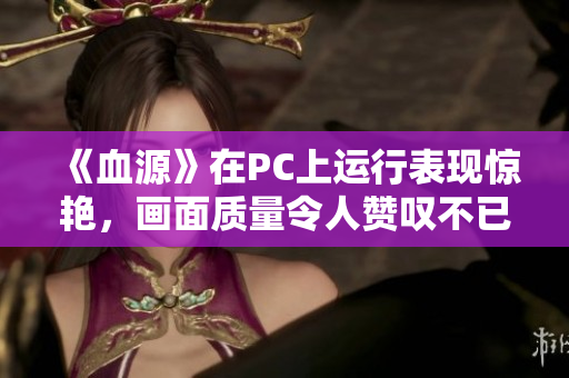 《血源》在PC上运行表现惊艳，画面质量令人赞叹不已
