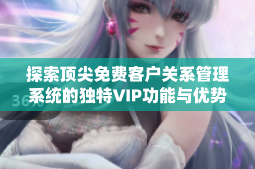 探索顶尖免费客户关系管理系统的独特VIP功能与优势