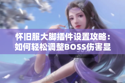 怀旧服大脚插件设置攻略：如何轻松调整BOSS伤害显示