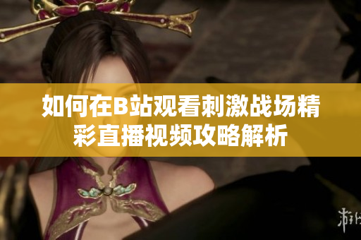 如何在B站观看刺激战场精彩直播视频攻略解析