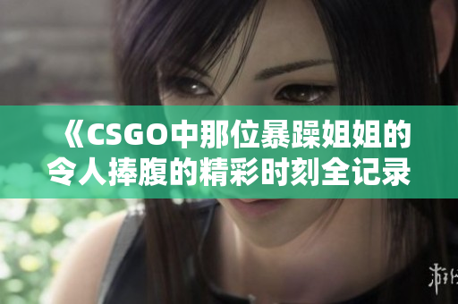 《CSGO中那位暴躁姐姐的令人捧腹的精彩时刻全记录》