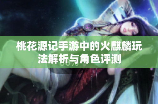 桃花源记手游中的火麒麟玩法解析与角色评测