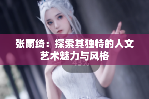 张雨绮：探索其独特的人文艺术魅力与风格