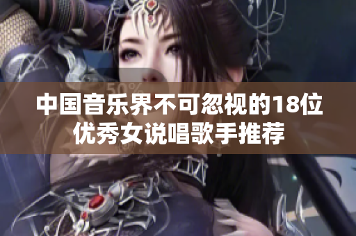 中国音乐界不可忽视的18位优秀女说唱歌手推荐