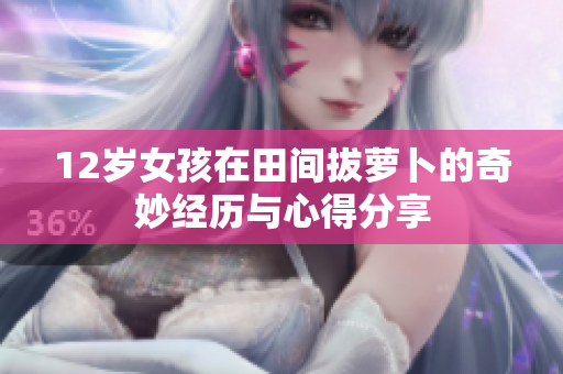 12岁女孩在田间拔萝卜的奇妙经历与心得分享