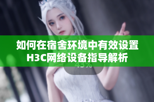 如何在宿舍环境中有效设置H3C网络设备指导解析