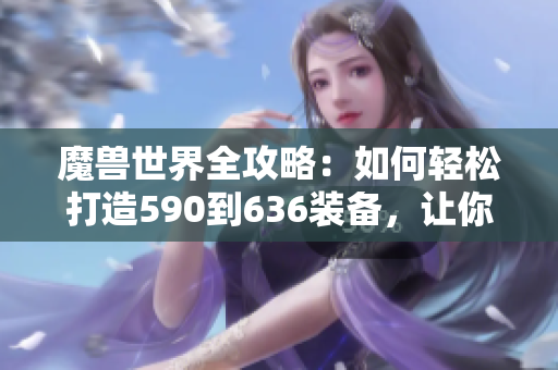 魔兽世界全攻略：如何轻松打造590到636装备，让你轻松毕业