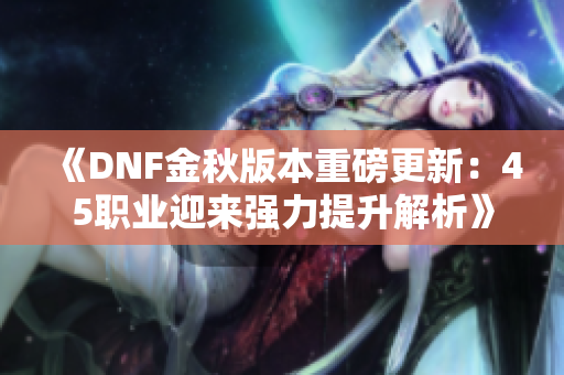 《DNF金秋版本重磅更新：45职业迎来强力提升解析》