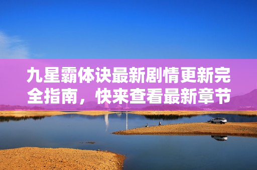 九星霸体诀最新剧情更新完全指南，快来查看最新章节！