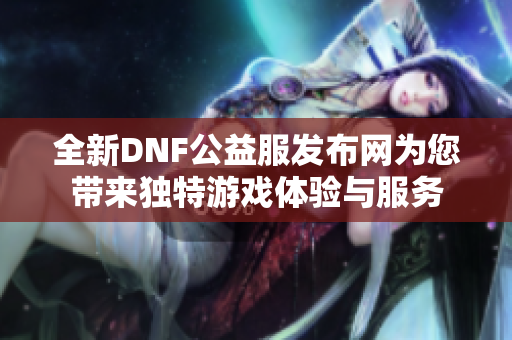 全新DNF公益服发布网为您带来独特游戏体验与服务