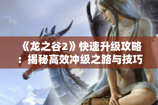 《龙之谷2》快速升级攻略：揭秘高效冲级之路与技巧！