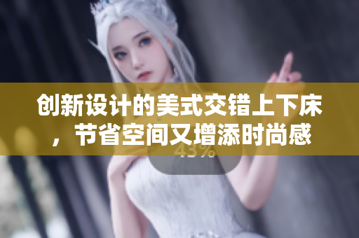 创新设计的美式交错上下床，节省空间又增添时尚感