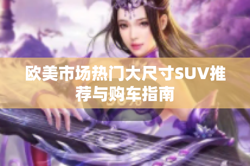 欧美市场热门大尺寸SUV推荐与购车指南