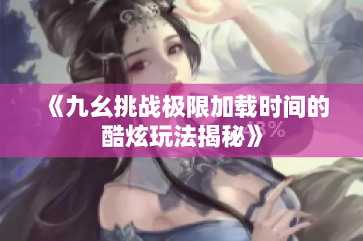 《九幺挑战极限加载时间的酷炫玩法揭秘》