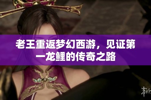 老王重返梦幻西游，见证第一龙鲤的传奇之路