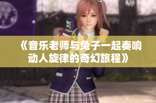 《音乐老师与兔子一起奏响动人旋律的奇幻旅程》