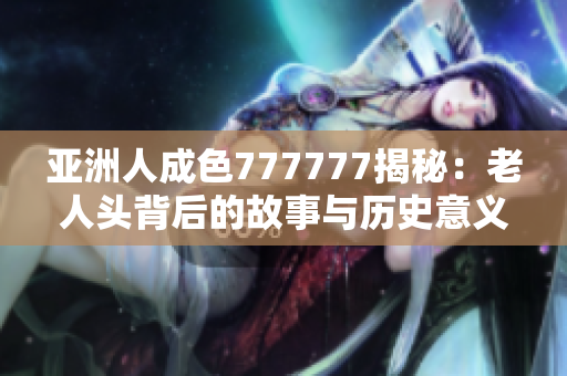 亚洲人成色777777揭秘：老人头背后的故事与历史意义