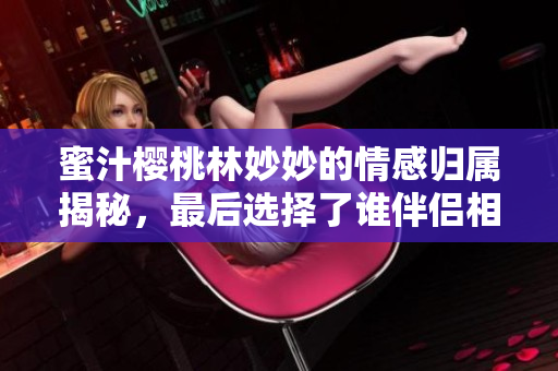 蜜汁樱桃林妙妙的情感归属揭秘，最后选择了谁伴侣相随
