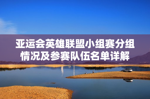 亚运会英雄联盟小组赛分组情况及参赛队伍名单详解
