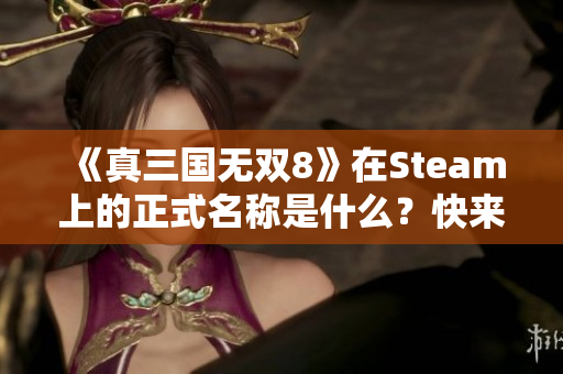 《真三国无双8》在Steam上的正式名称是什么？快来了解一下！