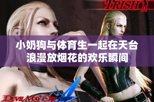 小奶狗与体育生一起在天台浪漫放烟花的欢乐瞬间
