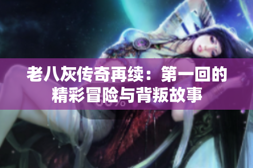 老八灰传奇再续：第一回的精彩冒险与背叛故事